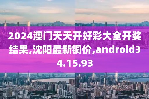 2024澳门天天开好彩大全开奖结果,沈阳最新铜价,android34.15.93