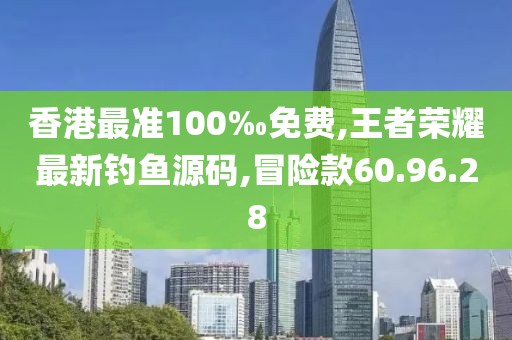 香港最准100‰免费,王者荣耀最新钓鱼源码,冒险款60.96.28