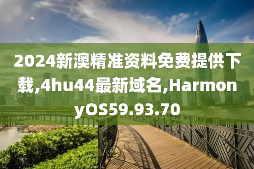 2024新澳精准资料免费提供下载,4hu44最新域名,HarmonyOS59.93.70