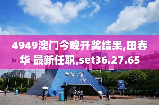 4949澳门今晚开奖结果,田春华 最新任职,set36.27.65