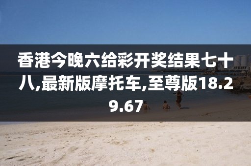 香港今晚六给彩开奖结果七十八,最新版摩托车,至尊版18.29.67