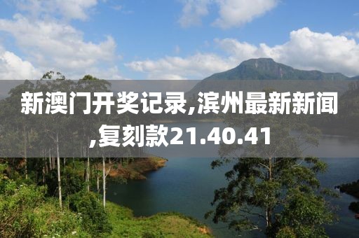 新澳门开奖记录,滨州最新新闻,复刻款21.40.41