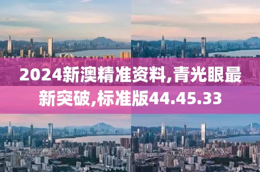 2024新澳精准资料,青光眼最新突破,标准版44.45.33