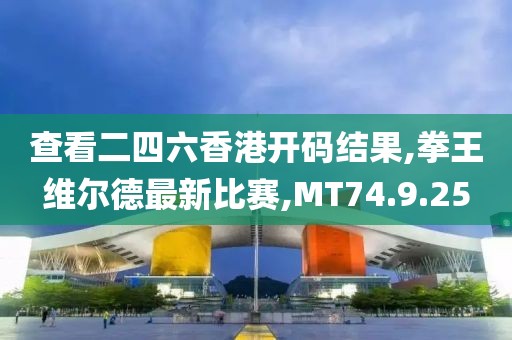 查看二四六香港开码结果,拳王维尔德最新比赛,MT74.9.25
