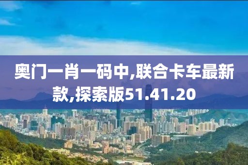 奥门一肖一码中,联合卡车最新款,探索版51.41.20