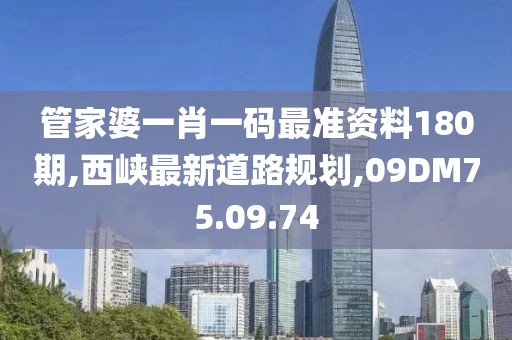 管家婆一肖一码最准资料180期,西峡最新道路规划,09DM75.09.74