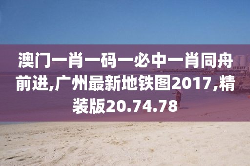 澳门一肖一码一必中一肖同舟前进,广州最新地铁图2017,精装版20.74.78
