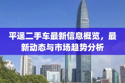 平遥二手车最新信息概览，最新动态与市场趋势分析