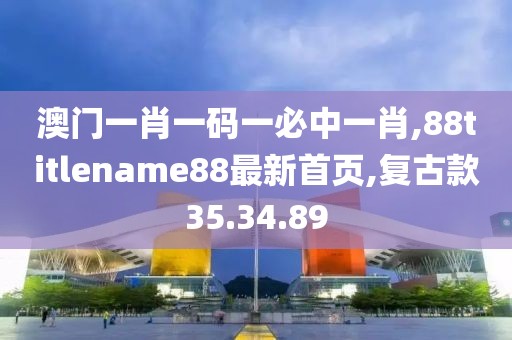 澳门一肖一码一必中一肖,88titlename88最新首页,复古款35.34.89