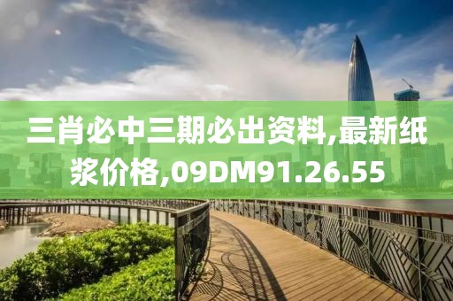 三肖必中三期必出资料,最新纸浆价格,09DM91.26.55