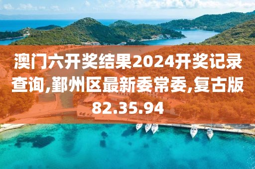 澳门六开奖结果2024开奖记录查询,鄞州区最新委常委,复古版82.35.94