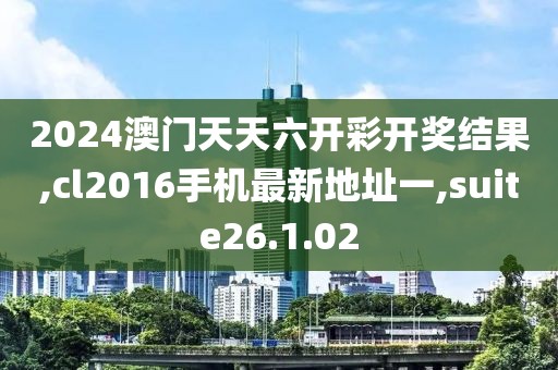 2024澳门天天六开彩开奖结果,cl2016手机最新地址一,suite26.1.02
