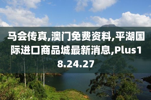 马会传真,澳门免费资料,平湖国际进口商品城最新消息,Plus18.24.27