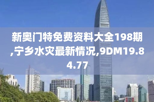 新奥门特免费资料大全198期,宁乡水灾最新情况,9DM19.84.77