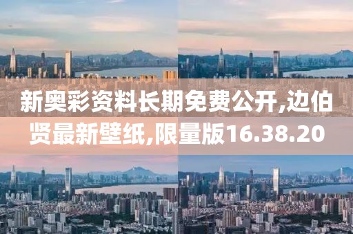 新奥彩资料长期免费公开,边伯贤最新壁纸,限量版16.38.20