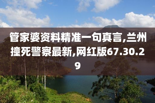 管家婆资料精准一句真言,兰州撞死警察最新,网红版67.30.29