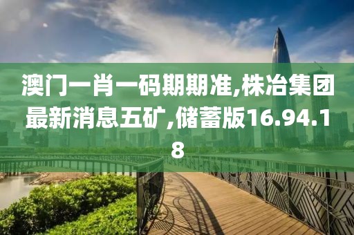 澳门一肖一码期期准,株冶集团最新消息五矿,储蓄版16.94.18