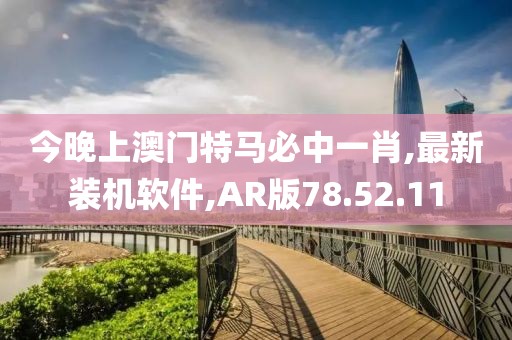 今晚上澳门特马必中一肖,最新装机软件,AR版78.52.11