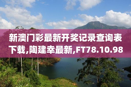 新澳门彩最新开奖记录查询表下载,陶建幸最新,FT78.10.98
