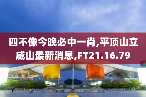 四不像今晚必中一肖,平顶山立威山最新消息,FT21.16.79