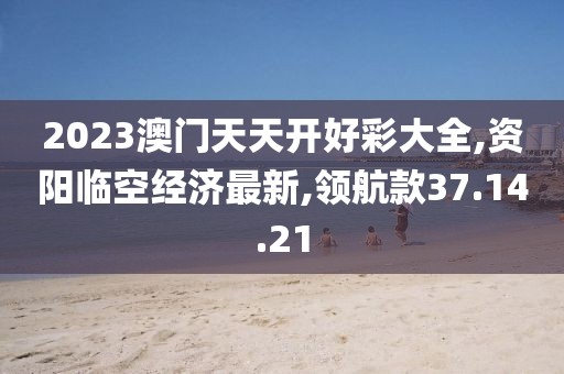 2023澳门天天开好彩大全,资阳临空经济最新,领航款37.14.21