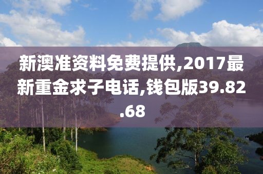 新澳准资料免费提供,2017最新重金求子电话,钱包版39.82.68