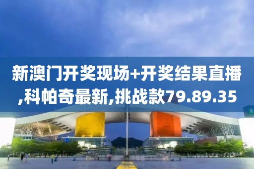 新澳门开奖现场+开奖结果直播,科帕奇最新,挑战款79.89.35