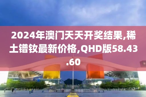 2024年澳门天天开奖结果,稀土镨钕最新价格,QHD版58.43.60