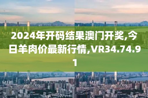 2024年开码结果澳门开奖,今日羊肉价最新行情,VR34.74.91