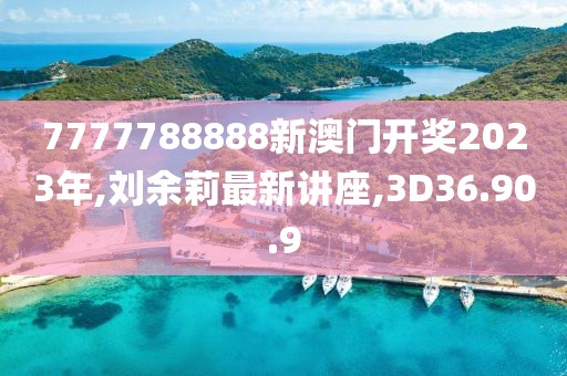 7777788888新澳门开奖2023年,刘余莉最新讲座,3D36.90.9