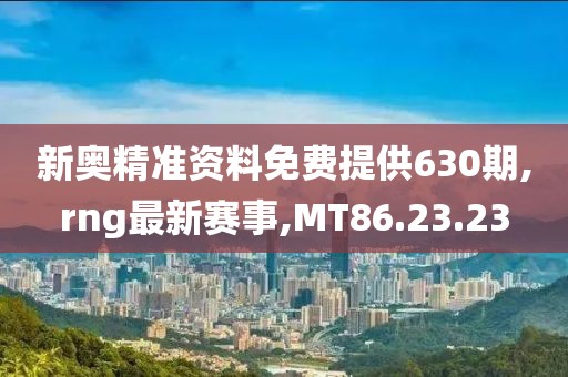 新奥精准资料免费提供630期,rng最新赛事,MT86.23.23