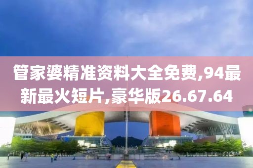 管家婆精准资料大全免费,94最新最火短片,豪华版26.67.64