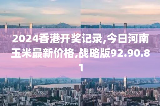2024香港开奖记录,今日河南玉米最新价格,战略版92.90.81