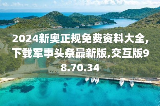 2024新奥正规免费资料大全,下载军事头条最新版,交互版98.70.34