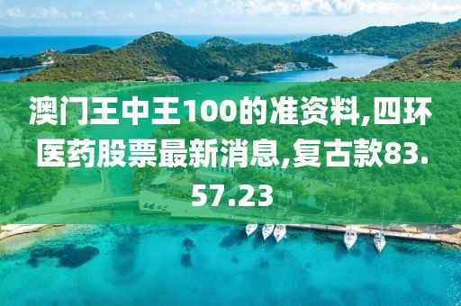 澳门王中王100的准资料,四环医药股票最新消息,复古款83.57.23