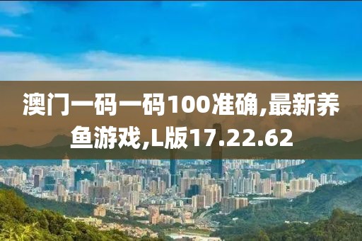 澳门一码一码100准确,最新养鱼游戏,L版17.22.62