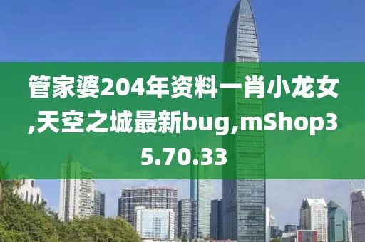 管家婆204年资料一肖小龙女,天空之城最新bug,mShop35.70.33