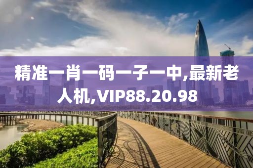 精准一肖一码一子一中,最新老人机,VIP88.20.98