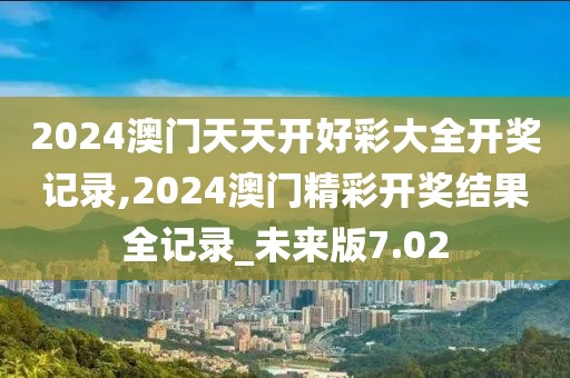 2024澳门天天开好彩大全开奖记录,2024澳门精彩开奖结果全记录_未来版7.02