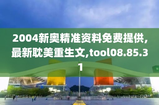 2004新奥精准资料免费提供,最新耽美重生文,tool08.85.31
