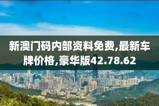 新澳门码内部资料免费,最新车牌价格,豪华版42.78.62