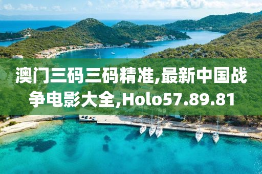 澳门三码三码精准,最新中国战争电影大全,Holo57.89.81
