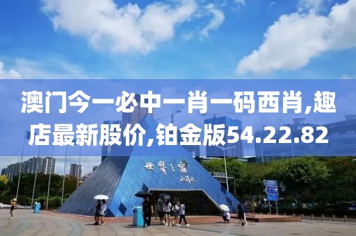 澳门今一必中一肖一码西肖,趣店最新股价,铂金版54.22.82