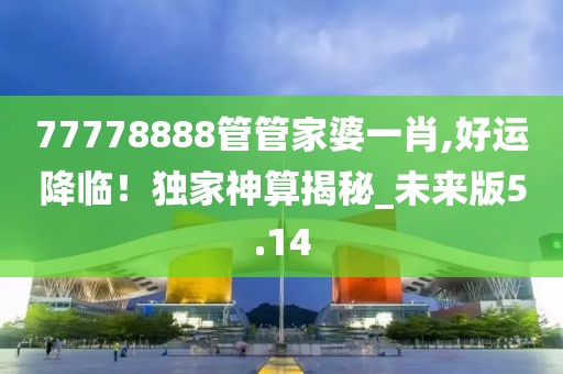 77778888管管家婆一肖,好运降临！独家神算揭秘_未来版5.14