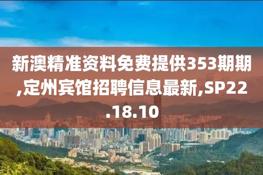 新澳精准资料免费提供353期期,定州宾馆招聘信息最新,SP22.18.10