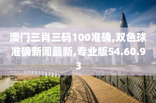 澳门三肖三码100准确,双色球准确新闻最新,专业版54.60.93
