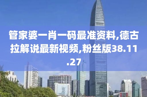 管家婆一肖一码最准资料,德古拉解说最新视频,粉丝版38.11.27