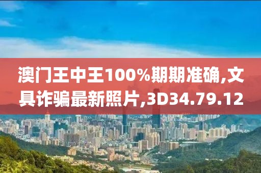 澳门王中王100%期期准确,文具诈骗最新照片,3D34.79.12