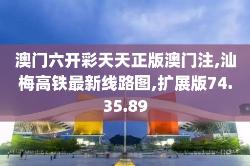 澳门六开彩天天正版澳门注,汕梅高铁最新线路图,扩展版74.35.89