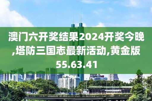 澳门六开奖结果2024开奖今晚,塔防三国志最新活动,黄金版55.63.41